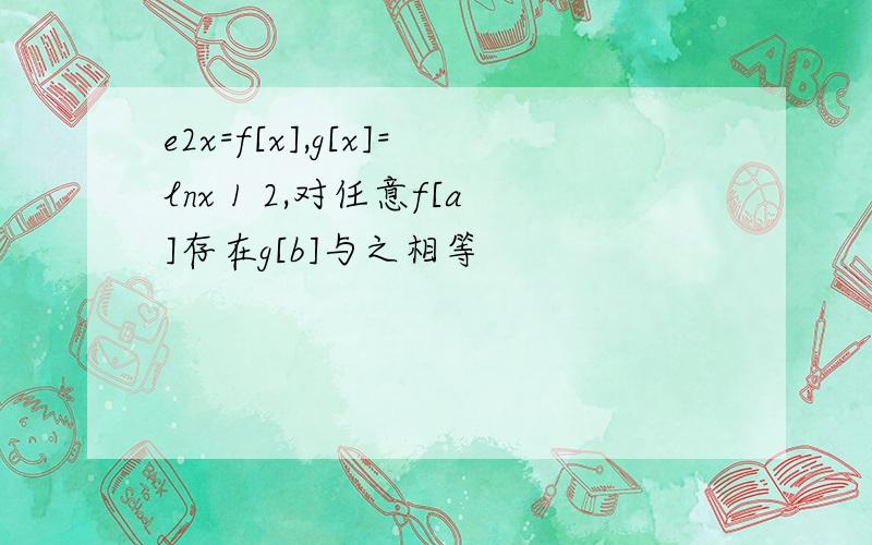 e2x=f[x],g[x]=lnx 1 2,对任意f[a]存在g[b]与之相等