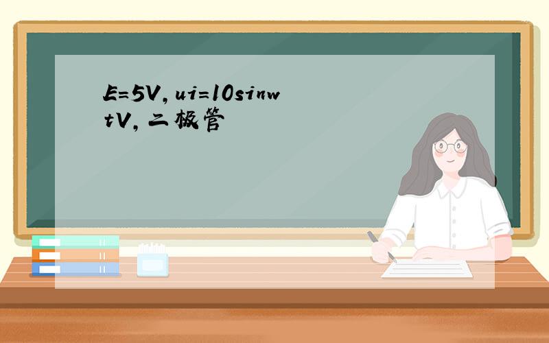 E=5V,ui=10sinwtV,二极管