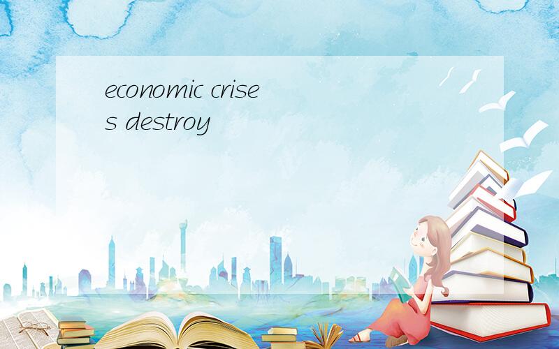 economic crises destroy
