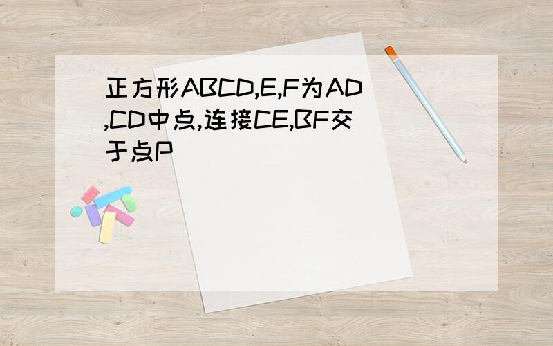 正方形ABCD,E,F为AD,CD中点,连接CE,BF交于点P