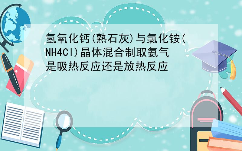 氢氧化钙(熟石灰)与氯化铵(NH4Cl)晶体混合制取氨气是吸热反应还是放热反应