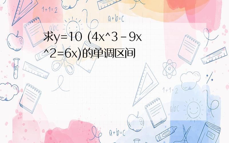 求y=10 (4x^3-9x^2=6x)的单调区间