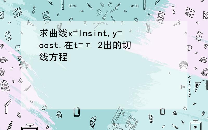 求曲线x=lnsint,y=cost.在t=π 2出的切线方程
