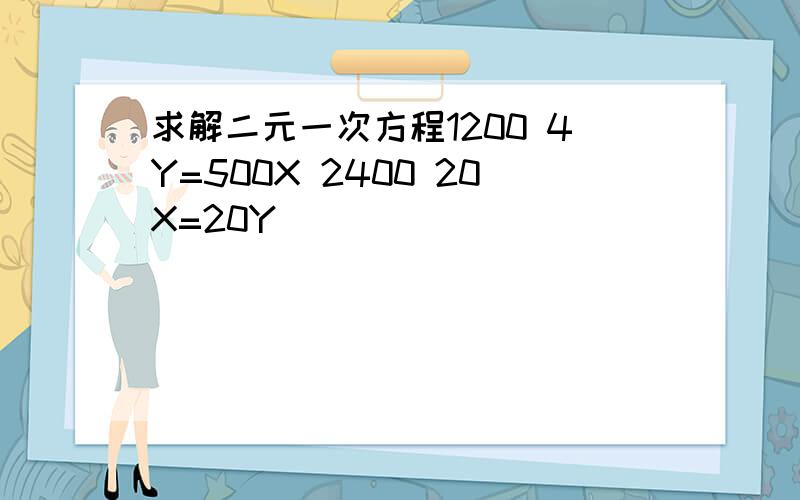 求解二元一次方程1200 4Y=500X 2400 20X=20Y