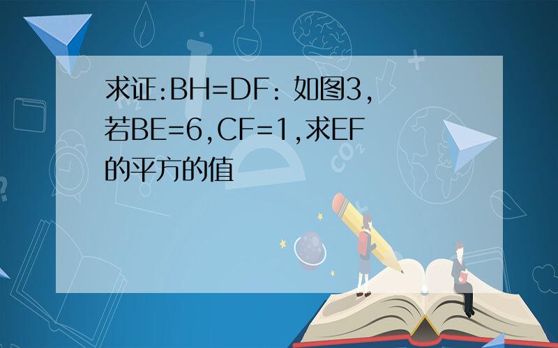 求证:BH=DF: 如图3,若BE=6,CF=1,求EF的平方的值