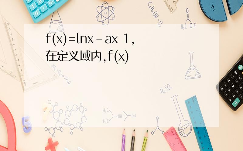 f(x)=lnx-ax 1,在定义域内,f(x)