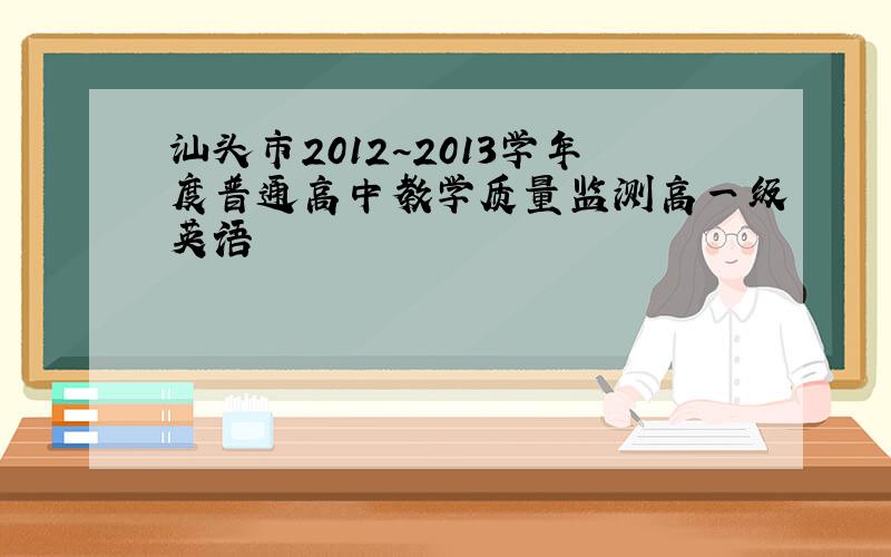 汕头市2012~2013学年度普通高中教学质量监测高一级英语