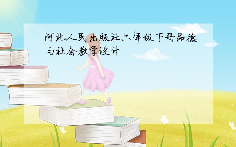 河北人民出版社六年级下册品德与社会教学设计