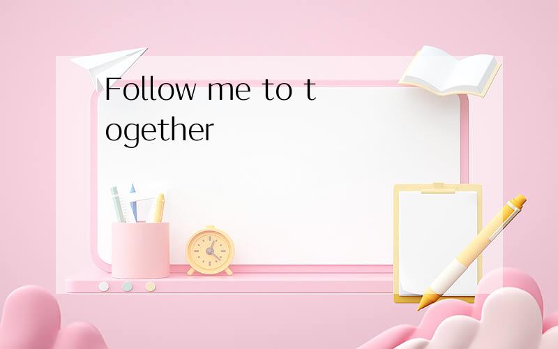 Follow me to together