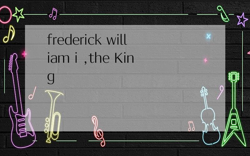 frederick william i ,the King