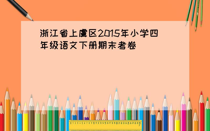 浙江省上虞区2015年小学四年级语文下册期末考卷