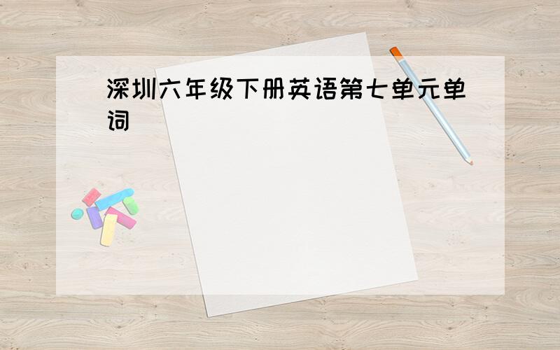 深圳六年级下册英语第七单元单词