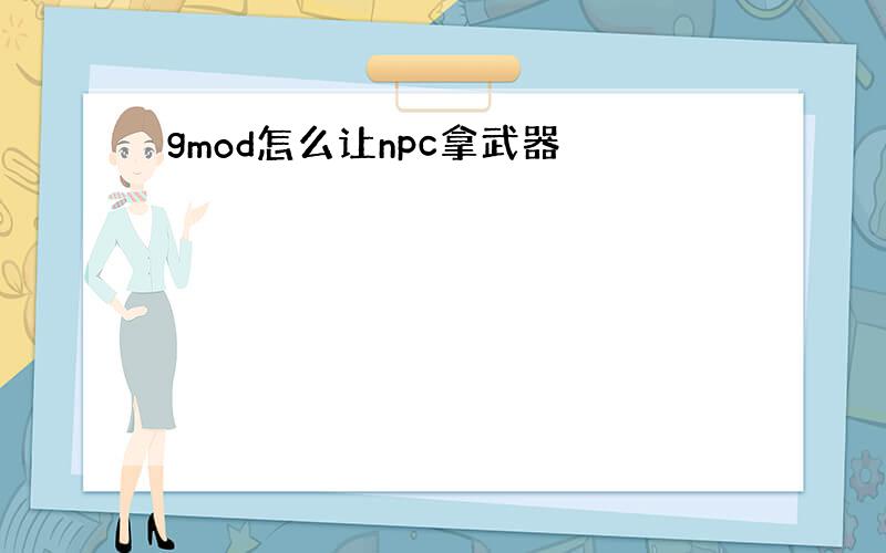 gmod怎么让npc拿武器