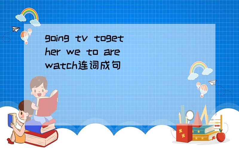 going tv together we to are watch连词成句