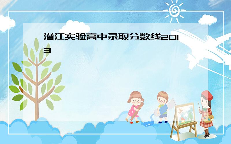 潜江实验高中录取分数线2013