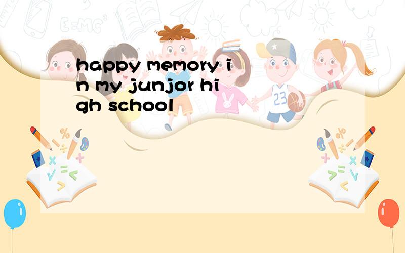 happy memory in my junjor high school