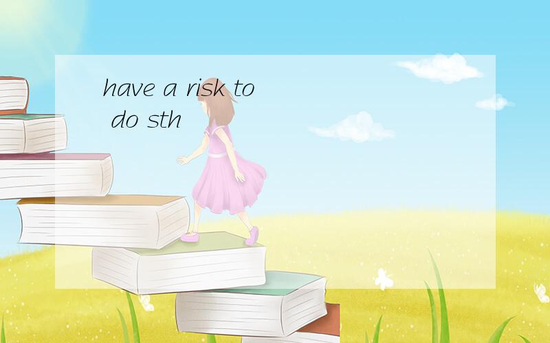 have a risk to do sth