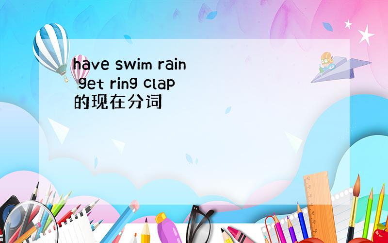 have swim rain get ring clap的现在分词