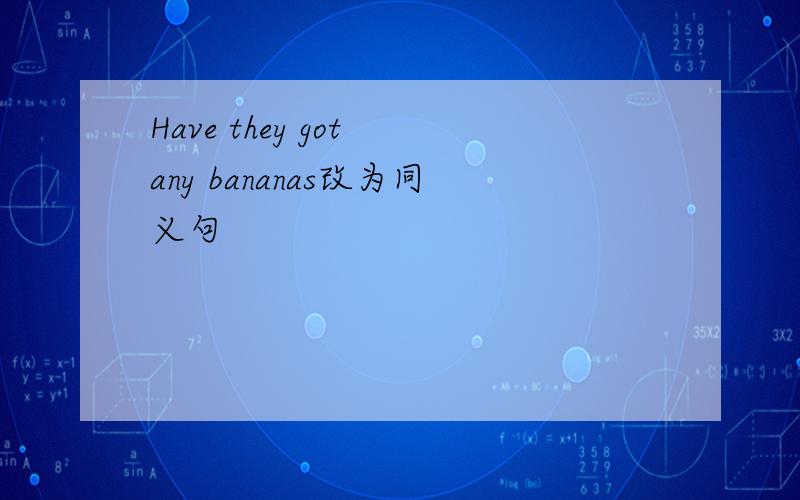 Have they got any bananas改为同义句