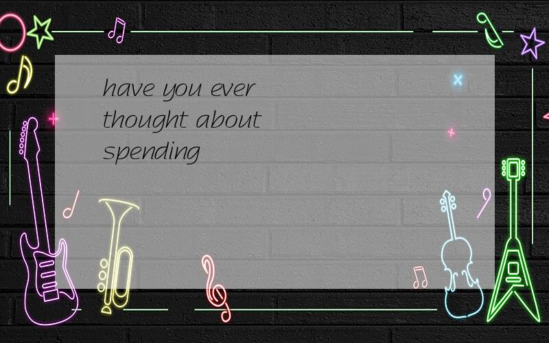 have you ever thought about spending