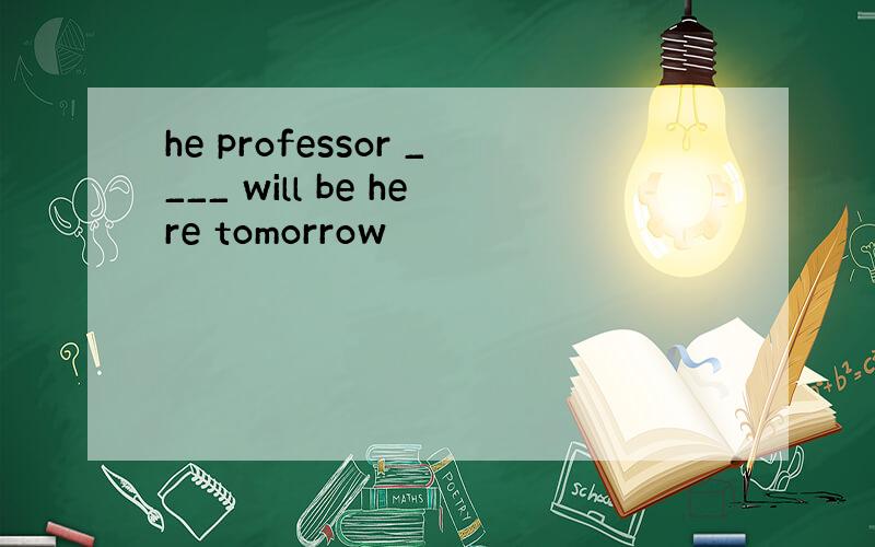 he professor ____ will be here tomorrow
