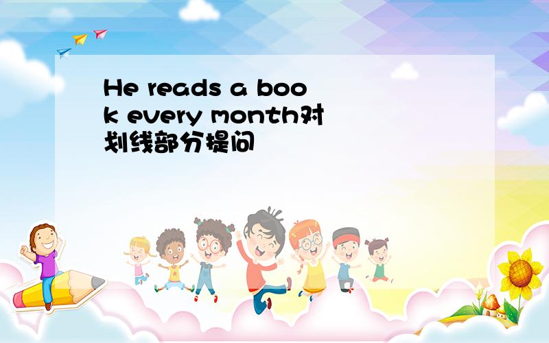 He reads a book every month对划线部分提问