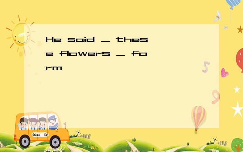 He said _ these flowers _ form
