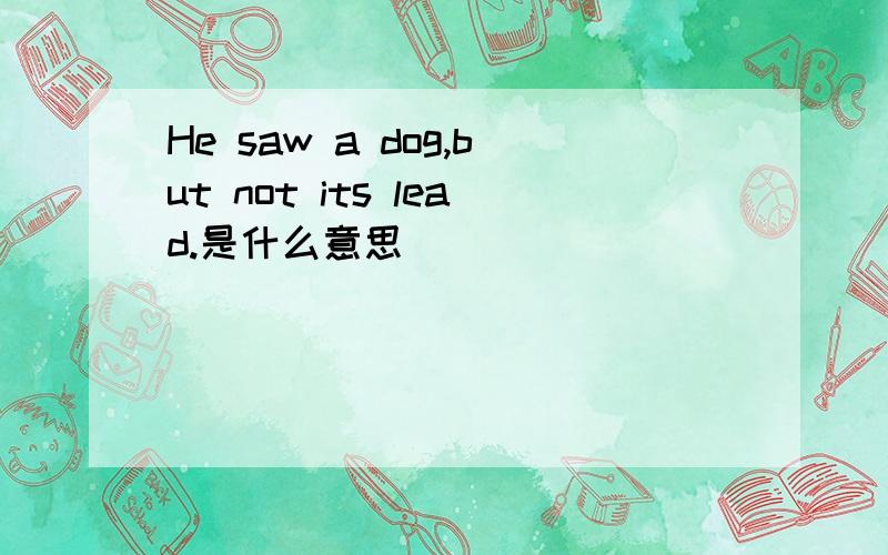 He saw a dog,but not its lead.是什么意思