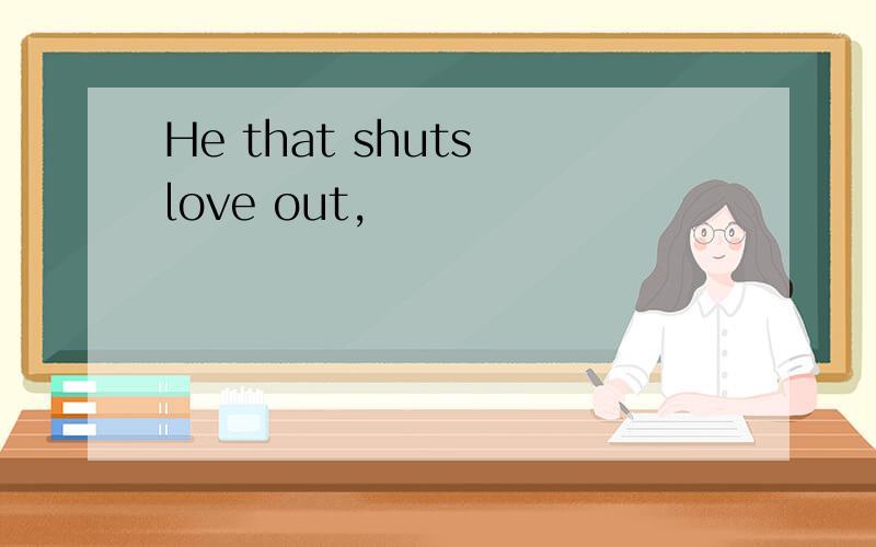 He that shuts love out,