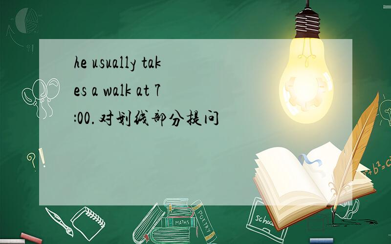 he usually takes a walk at 7:00.对划线部分提问