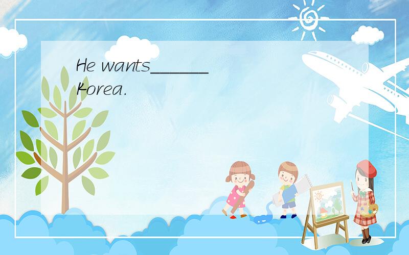 He wants______Korea.