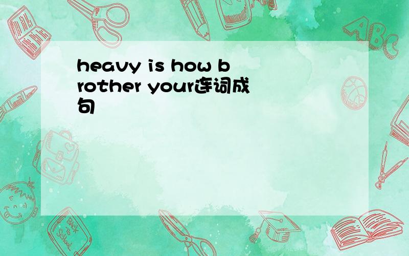 heavy is how brother your连词成句