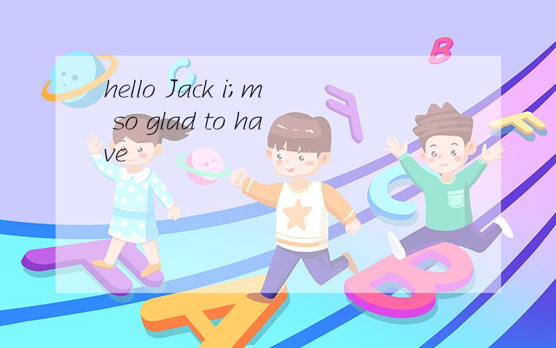 hello Jack i;m so glad to have