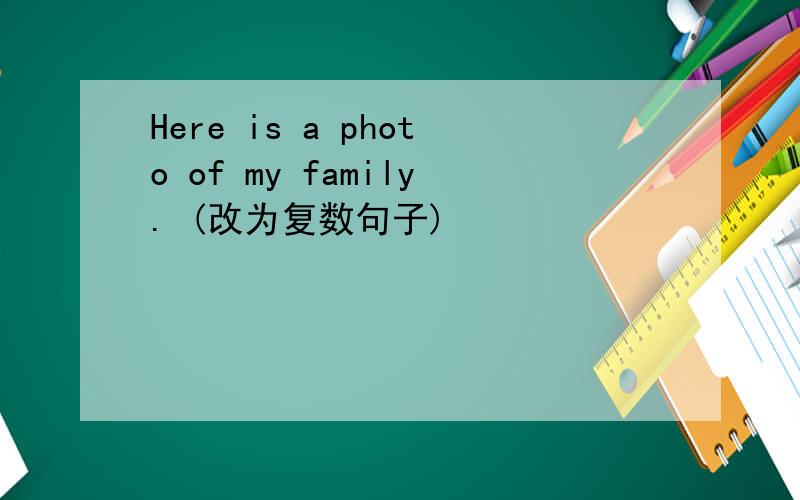 Here is a photo of my family. (改为复数句子)