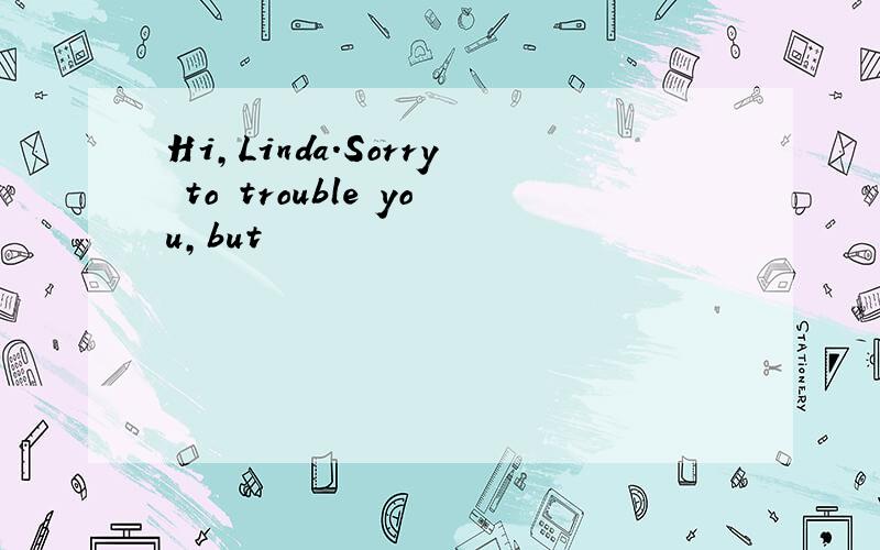 Hi,Linda.Sorry to trouble you,but
