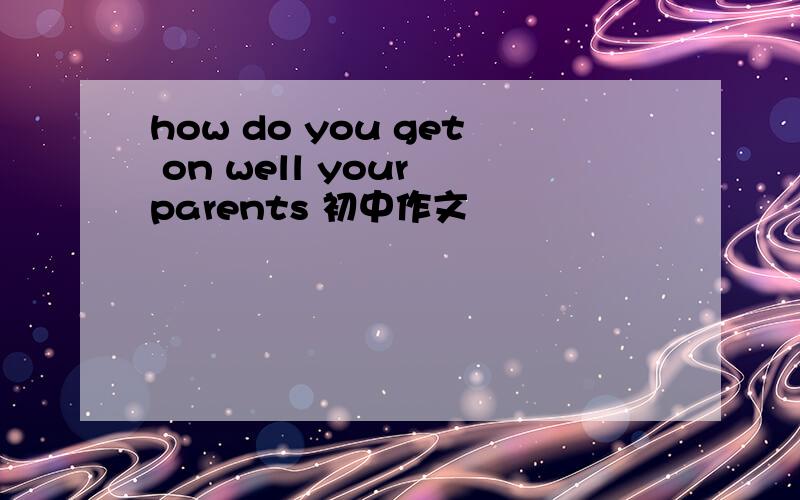 how do you get on well your parents 初中作文