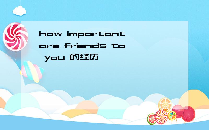 how important are friends to you 的经历