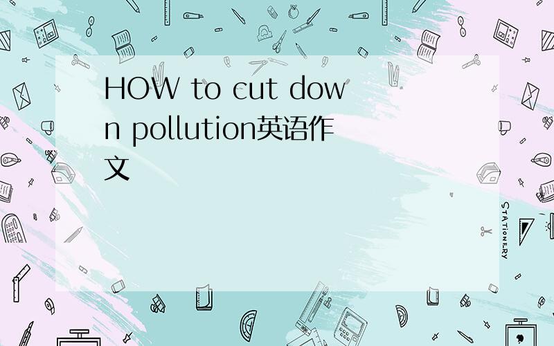HOW to cut down pollution英语作文