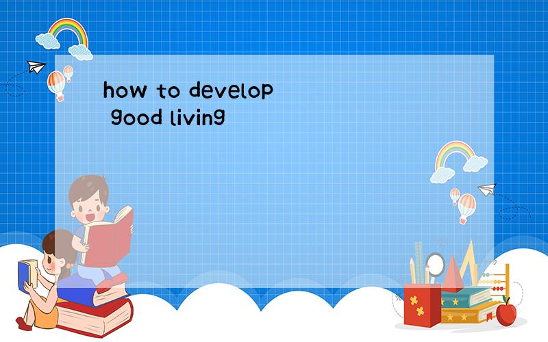 how to develop good living
