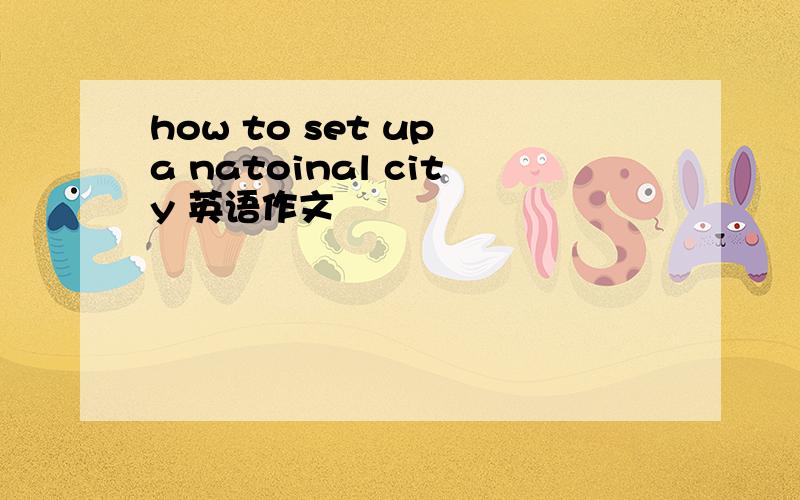 how to set up a natoinal city 英语作文