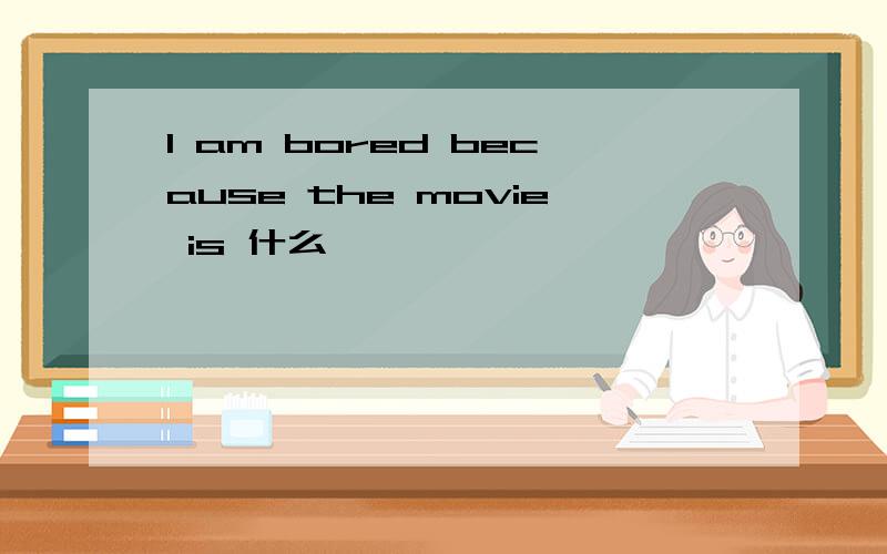 I am bored because the movie is 什么