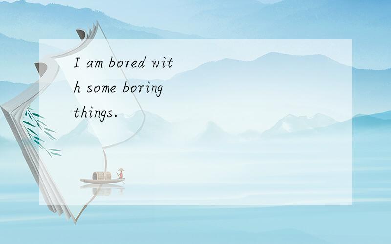 I am bored with some boring things.