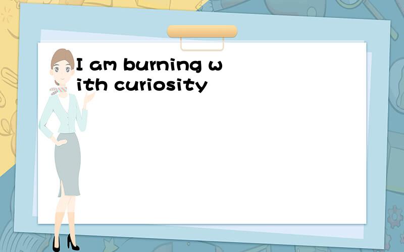 I am burning with curiosity
