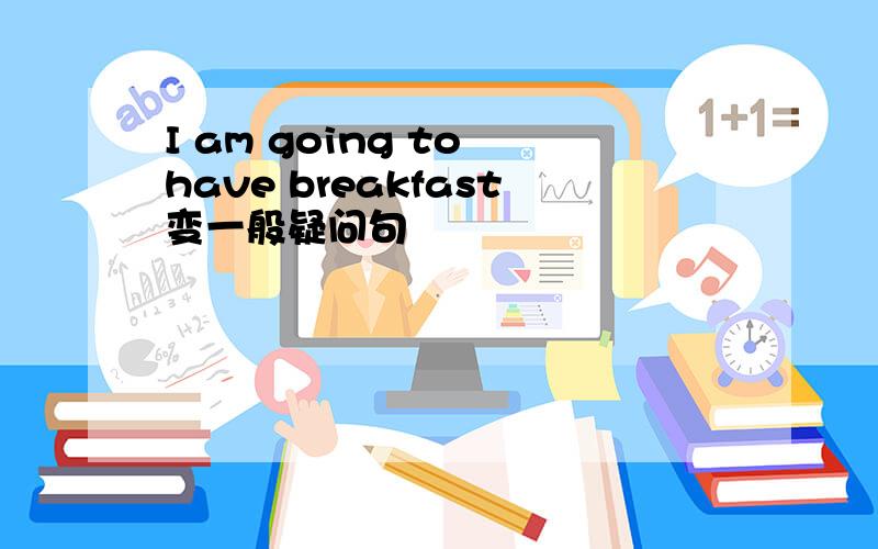 I am going to have breakfast变一般疑问句