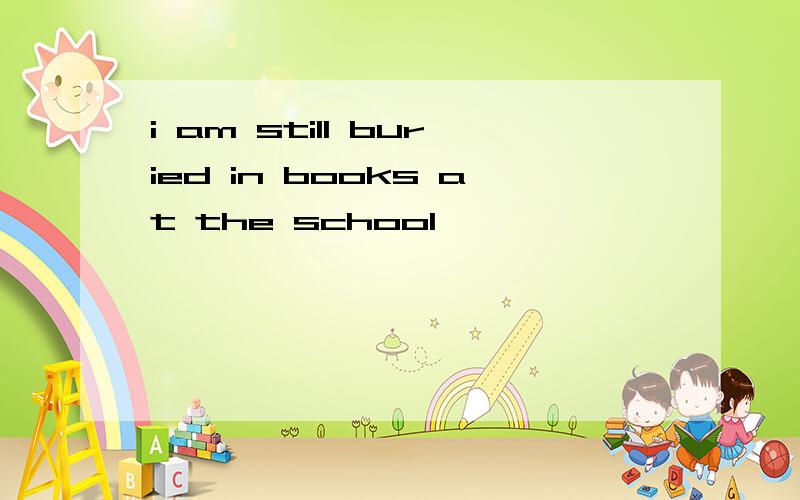 i am still buried in books at the school