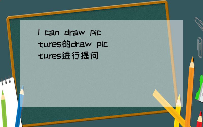 I can draw pictures的draw pictures进行提问