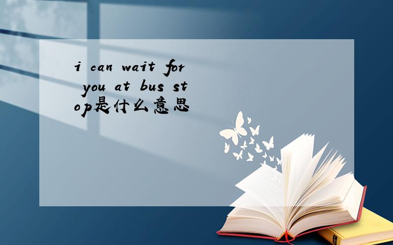 i can wait for you at bus stop是什么意思