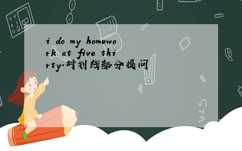 i do my homework at five thirty.对划线部分提问