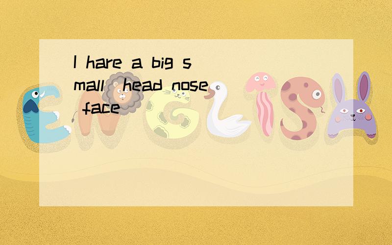 I hare a big small(head nose face)