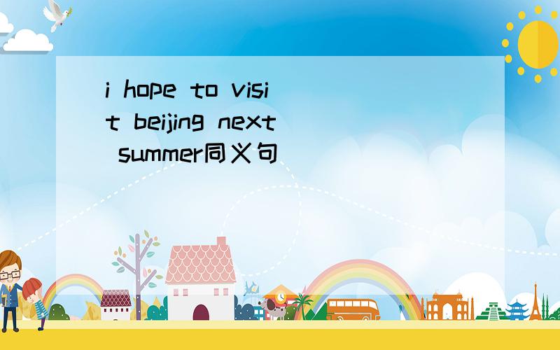 i hope to visit beijing next summer同义句